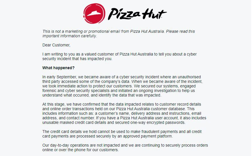 Fast food giant Pizza Hut Australia claims it has been hit by a cyber security incident.The company said in an email to customers on September 20 it became aware of the incident "in early September" where "an unauthorised third party accessed some of the company's data".